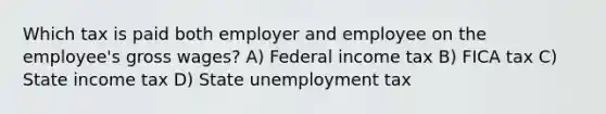 Which tax is paid both employer and employee on the employee's gross wages? A) Federal income tax B) FICA tax C) State income tax D) State unemployment tax