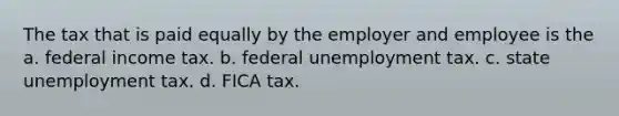 The tax that is paid equally by the employer and employee is the a. federal income tax. b. federal unemployment tax. c. state unemployment tax. d. FICA tax.