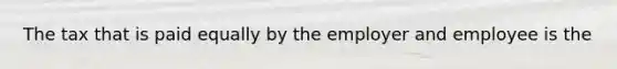 The tax that is paid equally by the employer and employee is the