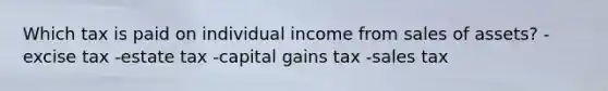 Which tax is paid on individual income from sales of assets? -excise tax -estate tax -capital gains tax -sales tax