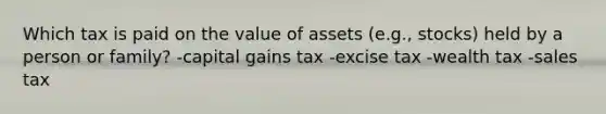 Which tax is paid on the value of assets (e.g., stocks) held by a person or family? -capital gains tax -excise tax -wealth tax -sales tax