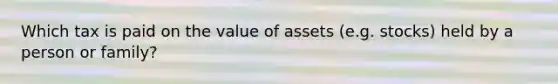 Which tax is paid on the value of assets (e.g. stocks) held by a person or family?