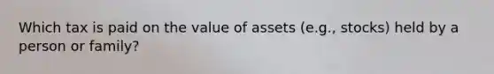 Which tax is paid on the value of assets (e.g., stocks) held by a person or family?