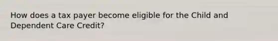 How does a tax payer become eligible for the Child and Dependent Care Credit?