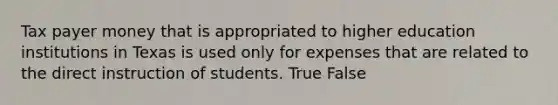 Tax payer money that is appropriated to higher education institutions in Texas is used only for expenses that are related to the direct instruction of students. True False