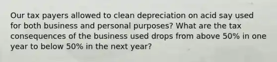 Our tax payers allowed to clean depreciation on acid say used for both business and personal purposes? What are the tax consequences of the business used drops from above 50% in one year to below 50% in the next year?