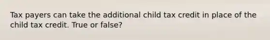 Tax payers can take the additional child tax credit in place of the child tax credit. True or false?