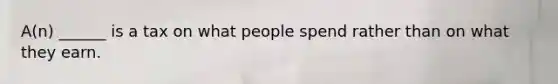 A(n) ______ is a tax on what people spend rather than on what they earn.