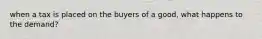 when a tax is placed on the buyers of a good, what happens to the demand?