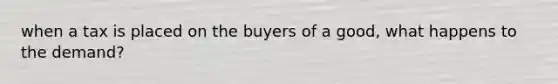 when a tax is placed on the buyers of a good, what happens to the demand?