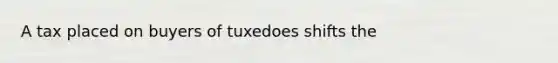 A tax placed on buyers of tuxedoes shifts the