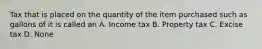 Tax that is placed on the quantity of the item purchased such as gallons of it is called an A. Income tax B. Property tax C. Excise tax D. None