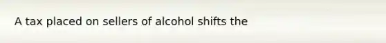 A tax placed on sellers of alcohol shifts the