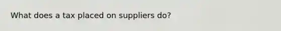 What does a tax placed on suppliers do?