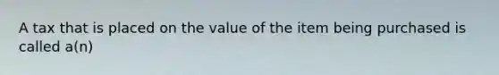 A tax that is placed on the value of the item being purchased is called a(n)