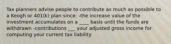 Tax planners advise people to contribute as much as possible to a Keogh or 401(k) plan since: -the increase value of the investment accumulates on a ____ basis until the funds are withdrawn -contributions ___ your adjusted gross income for computing your current tax liability