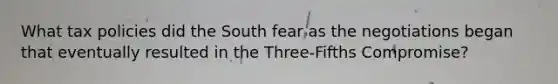 What tax policies did the South fear as the negotiations began that eventually resulted in the Three-Fifths Compromise?