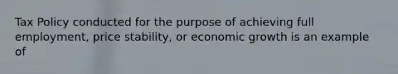 Tax Policy conducted for the purpose of achieving full employment, price stability, or economic growth is an example of