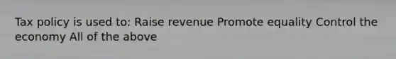 Tax policy is used to: Raise revenue Promote equality Control the economy All of the above