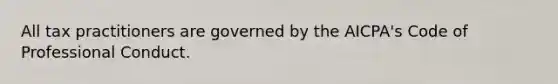 All tax practitioners are governed by the AICPA's Code of Professional Conduct.