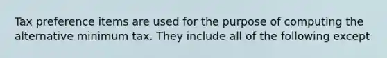 Tax preference items are used for the purpose of computing the alternative minimum tax. They include all of the following except