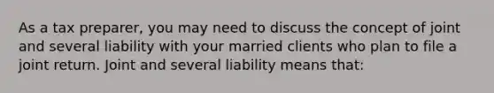 As a tax preparer, you may need to discuss the concept of joint and several liability with your married clients who plan to file a joint return. Joint and several liability means that: