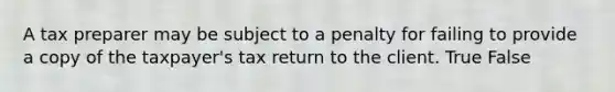 A tax preparer may be subject to a penalty for failing to provide a copy of the taxpayer's tax return to the client. True False