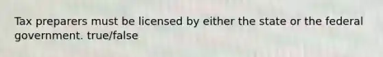 Tax preparers must be licensed by either the state or the federal government. true/false