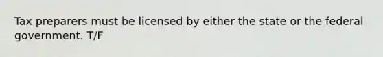 Tax preparers must be licensed by either the state or the federal government. T/F