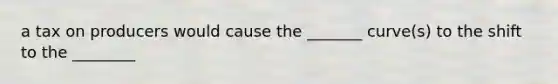 a tax on producers would cause the _______ curve(s) to the shift to the ________