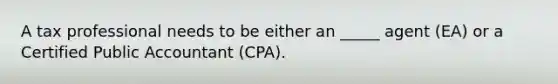 A tax professional needs to be either an _____ agent (EA) or a Certified Public Accountant (CPA).