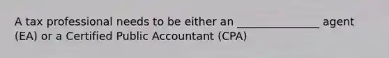 A tax professional needs to be either an _______________ agent (EA) or a Certified Public Accountant (CPA)