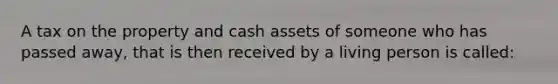 A tax on the property and cash assets of someone who has passed away, that is then received by a living person is called: