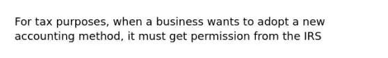 For tax purposes, when a business wants to adopt a new accounting method, it must get permission from the IRS