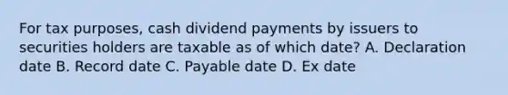 For tax purposes, cash dividend payments by issuers to securities holders are taxable as of which date? A. Declaration date B. Record date C. Payable date D. Ex date