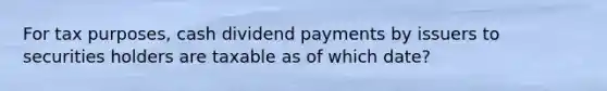 For tax purposes, cash dividend payments by issuers to securities holders are taxable as of which date?