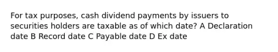 For tax purposes, cash dividend payments by issuers to securities holders are taxable as of which date? A Declaration date B Record date C Payable date D Ex date