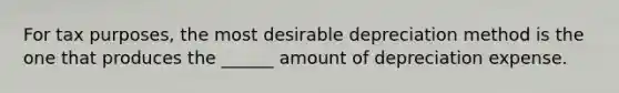 For tax purposes, the most desirable depreciation method is the one that produces the ______ amount of depreciation expense.