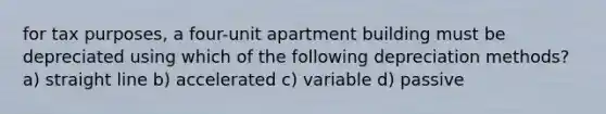 for tax purposes, a four-unit apartment building must be depreciated using which of the following depreciation methods? a) straight line b) accelerated c) variable d) passive