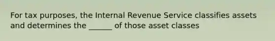 For tax purposes, the Internal Revenue Service classifies assets and determines the ______ of those asset classes