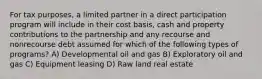 For tax purposes, a limited partner in a direct participation program will include in their cost basis, cash and property contributions to the partnership and any recourse and nonrecourse debt assumed for which of the following types of programs? A) Developmental oil and gas B) Exploratory oil and gas C) Equipment leasing D) Raw land real estate