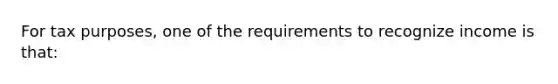 For tax purposes, one of the requirements to recognize income is that: