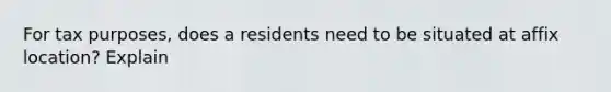 For tax purposes, does a residents need to be situated at affix location? Explain