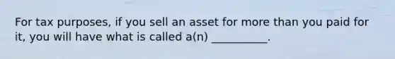 For tax​ purposes, if you sell an asset for <a href='https://www.questionai.com/knowledge/keWHlEPx42-more-than' class='anchor-knowledge'>more than</a> you paid for​ it, you will have what is called​ a(n) __________.