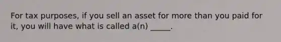 For tax purposes, if you sell an asset for more than you paid for it, you will have what is called a(n) _____.