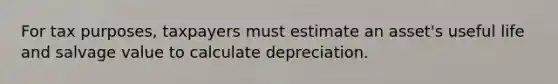 For tax purposes, taxpayers must estimate an asset's useful life and salvage value to calculate depreciation.