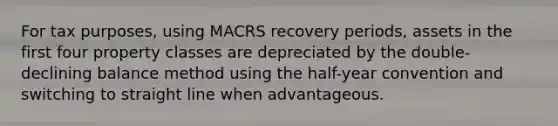 For tax purposes, using MACRS recovery periods, assets in the first four property classes are depreciated by the double-declining balance method using the half-year convention and switching to straight line when advantageous.