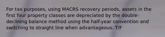 For tax purposes, using MACRS recovery periods, assets in the first four property classes are depreciated by the double-declining balance method using the half-year convention and switching to straight line when advantageous. T/F