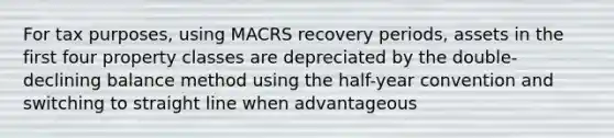 For tax purposes, using MACRS recovery periods, assets in the first four property classes are depreciated by the double-declining balance method using the half-year convention and switching to straight line when advantageous