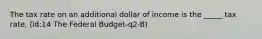 The tax rate on an additional dollar of income is the _____ tax rate. (id:14 The Federal Budget-q2-B)